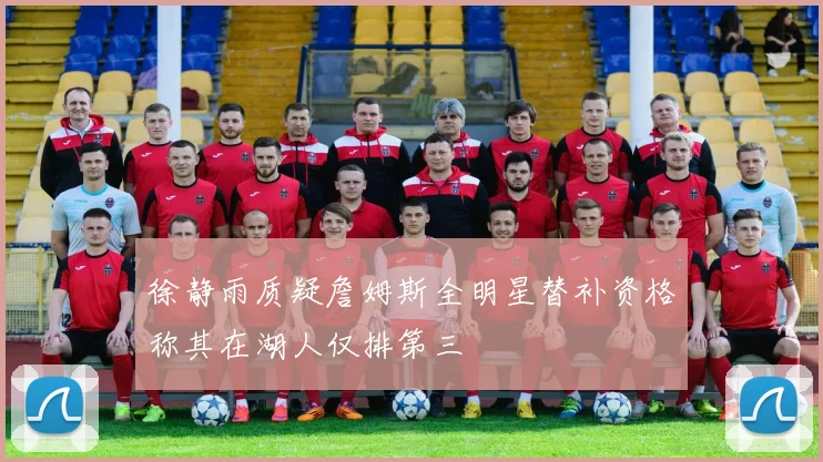 徐静雨质疑詹姆斯全明星替补资格称其在湖人仅排第三
