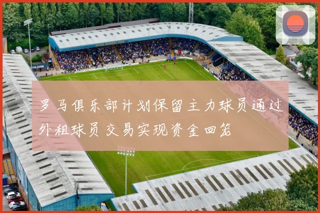 罗马俱乐部计划保留主力球员通过外租球员交易实现资金回笼