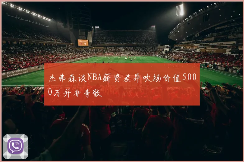 杰弗森谈NBA薪资差异吹杨价值5000万并非夸张