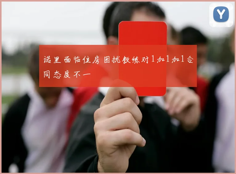 诺里面临住房困扰教练对1加1加1合同态度不一
