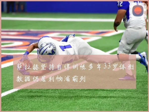 萨拉赫坚持自律训练多年33岁体测数据仍居利物浦前列
