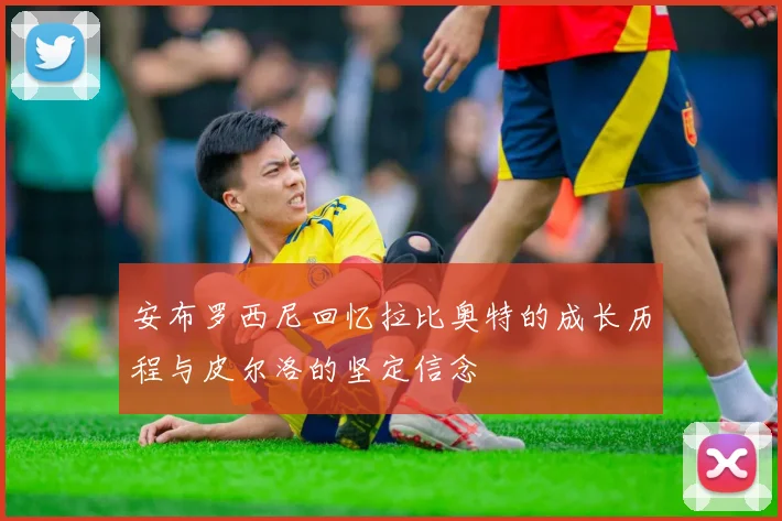 安布罗西尼回忆拉比奥特的成长历程与皮尔洛的坚定信念
