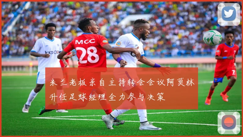 米兰老板亲自主持转会会议阿莫林升任足球经理全力参与决策