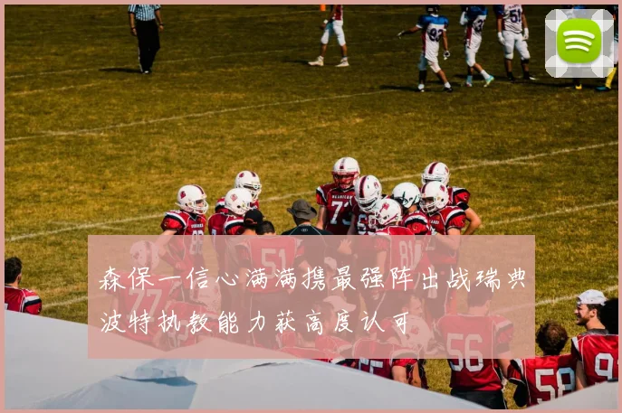 森保一信心满满携最强阵出战瑞典波特执教能力获高度认可