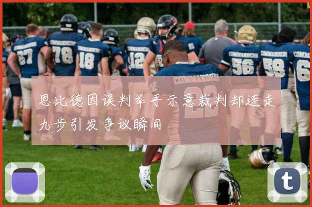 恩比德因误判举手示意裁判却连走九步引发争议瞬间