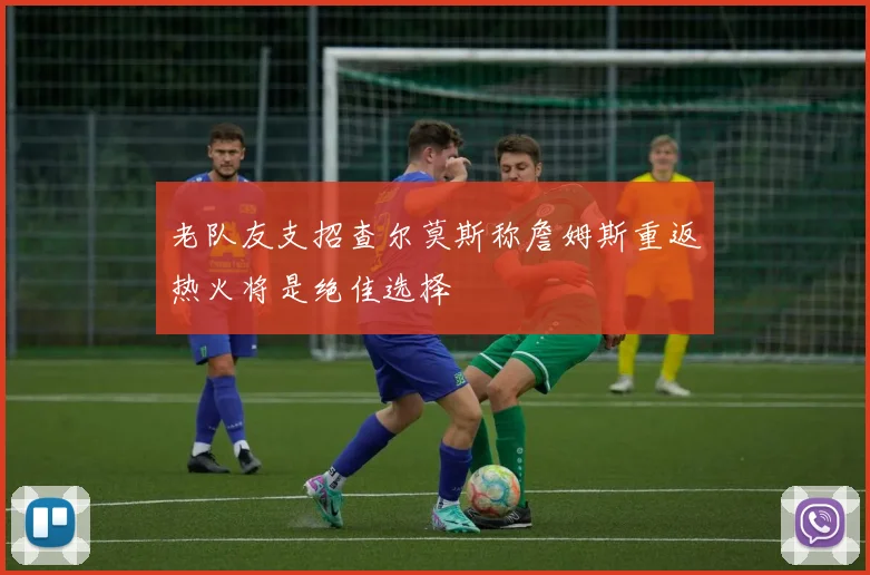 老队友支招查尔莫斯称詹姆斯重返热火将是绝佳选择