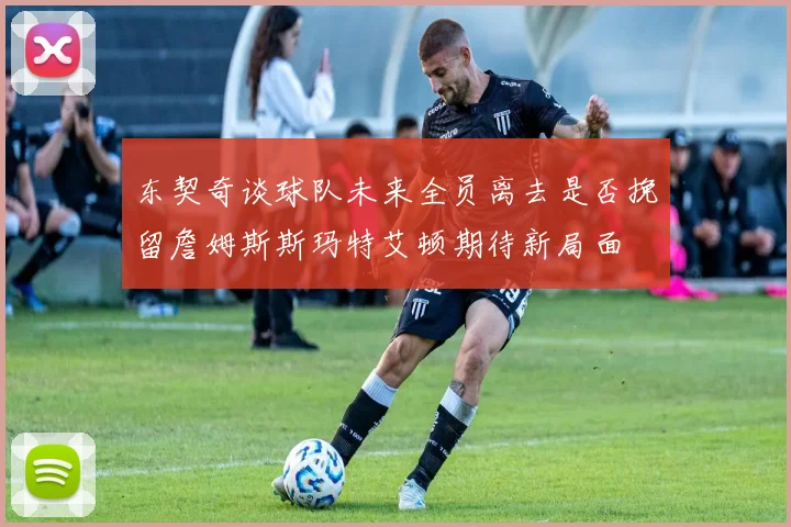 东契奇谈球队未来全员离去是否挽留詹姆斯斯玛特艾顿期待新局面