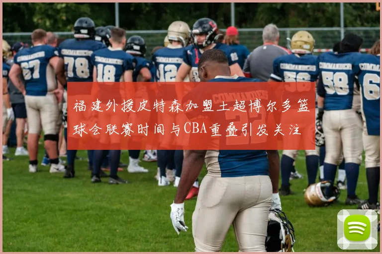 福建外援皮特森加盟土超博尔多篮球会联赛时间与CBA重叠引发关注