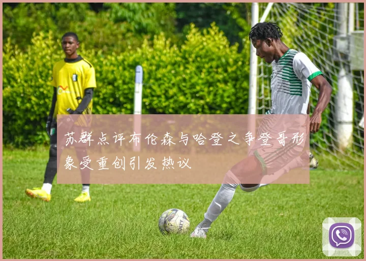 苏群点评布伦森与哈登之争登哥形象受重创引发热议