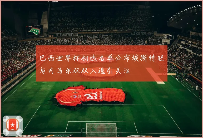巴西世界杯初选名单公布埃斯特旺与内马尔双双入选引关注