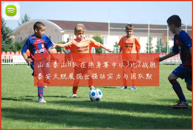山东泰山B队在热身赛中以3比2战胜泰安天贶展现出强劲实力与团队默契