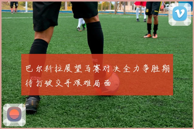 巴尔科拉展望马赛对决全力争胜期待打破交手艰难局面