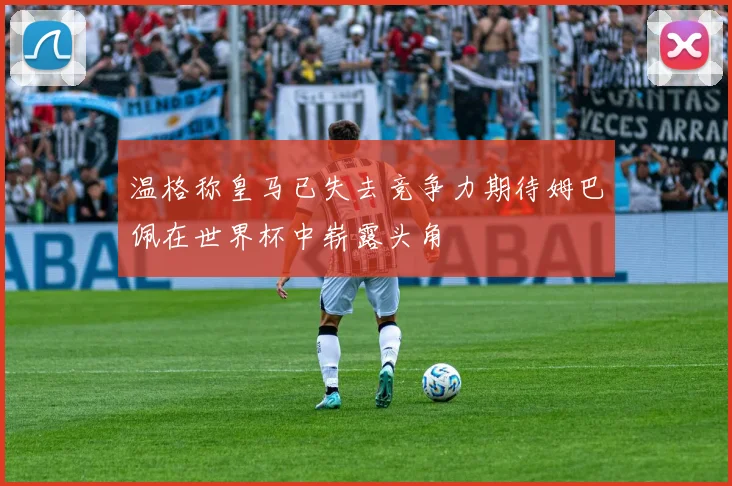 温格称皇马已失去竞争力期待姆巴佩在世界杯中崭露头角