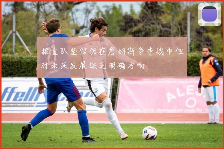 掘金队坚信仍在詹姆斯争夺战中但对未来发展缺乏明确方向