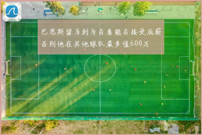 巴恩斯留马刺与否看能否接受底薪否则他在其他球队最多值600万