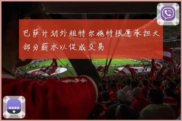 巴萨计划外租特尔施特根愿承担大部分薪水以促成交易