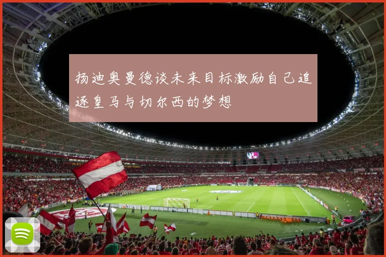 扬迪奥曼德谈未来目标激励自己追逐皇马与切尔西的梦想