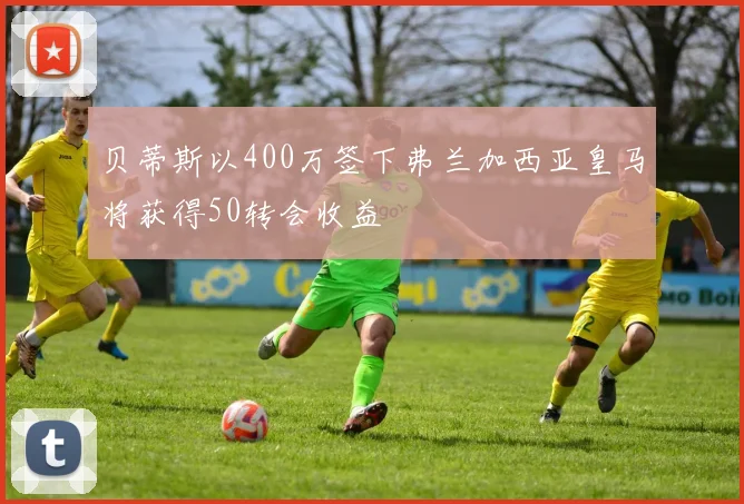 贝蒂斯以400万签下弗兰加西亚皇马将获得50转会收益