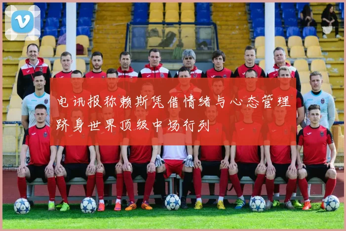 电讯报称赖斯凭借情绪与心态管理跻身世界顶级中场行列