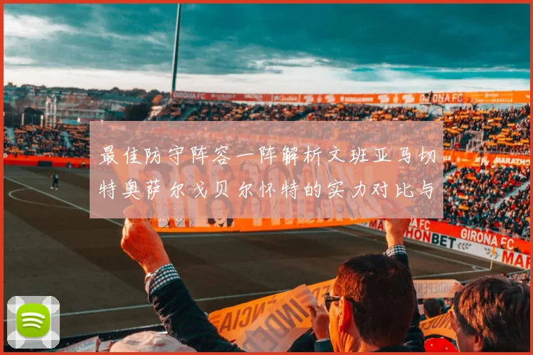 最佳防守阵容一阵解析文班亚马切特奥萨尔戈贝尔怀特的实力对比与展望