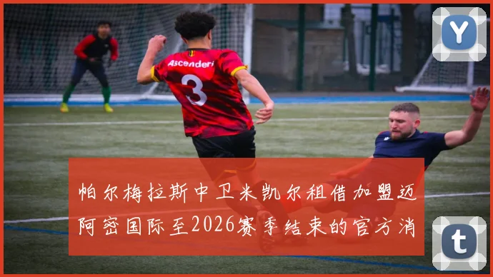 帕尔梅拉斯中卫米凯尔租借加盟迈阿密国际至2026赛季结束的官方消息