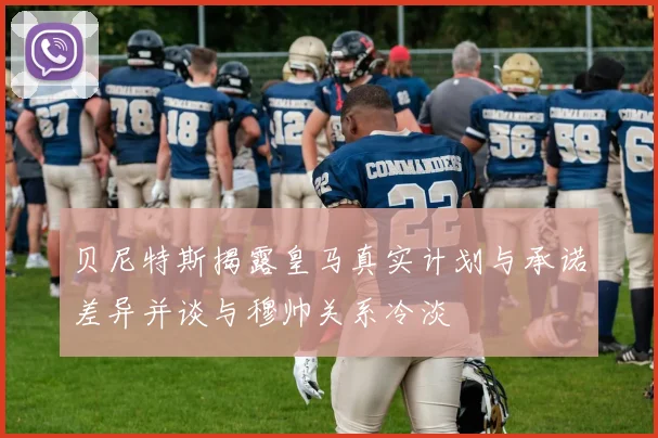 贝尼特斯揭露皇马真实计划与承诺差异并谈与穆帅关系冷淡