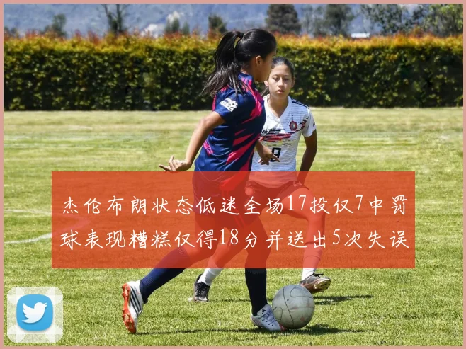 杰伦布朗状态低迷全场17投仅7中罚球表现糟糕仅得18分并送出5次失误