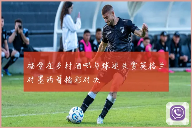 福登在乡村酒吧与球迷共赏英格兰对墨西哥精彩对决