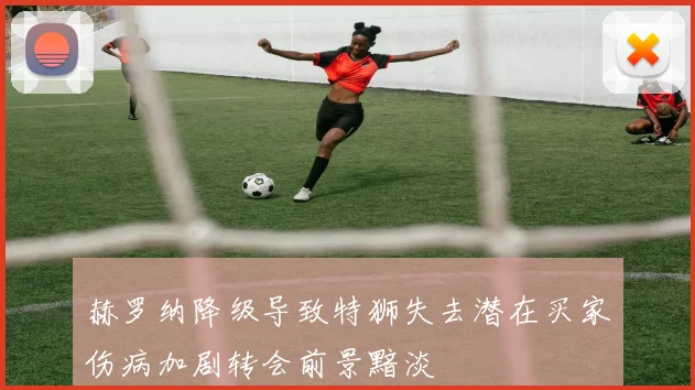 赫罗纳降级导致特狮失去潜在买家伤病加剧转会前景黯淡