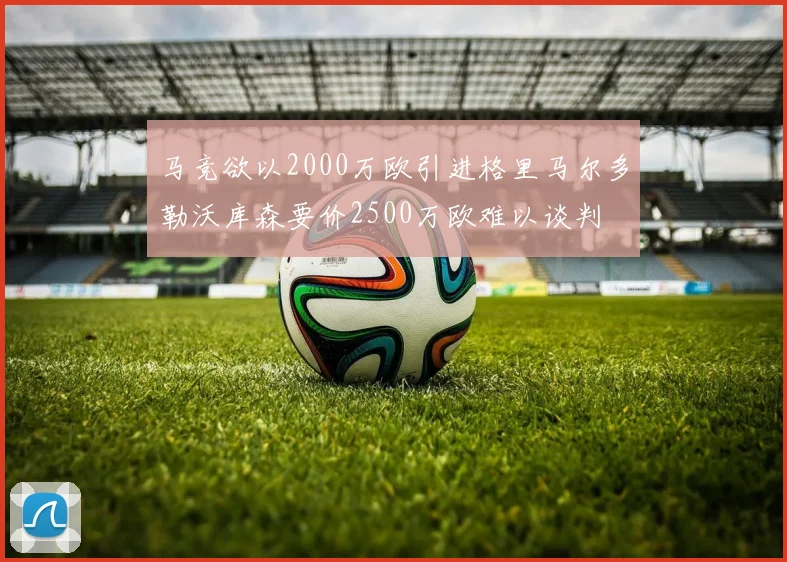 马竞欲以2000万欧引进格里马尔多勒沃库森要价2500万欧难以谈判