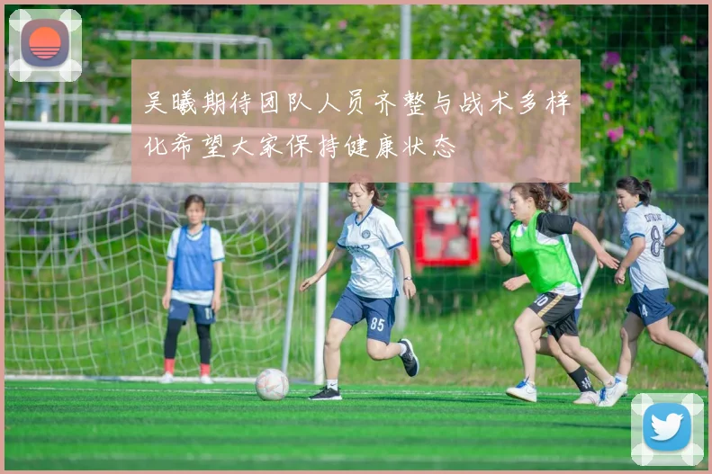 吴曦期待团队人员齐整与战术多样化希望大家保持健康状态
