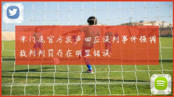 津门虎官方发声回应误判事件强调裁判判罚存在明显错误