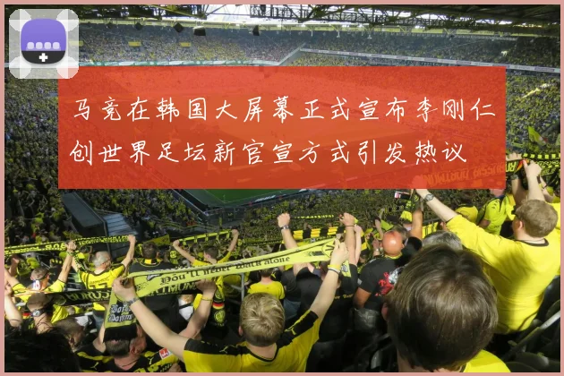 马竞在韩国大屏幕正式宣布李刚仁创世界足坛新官宣方式引发热议