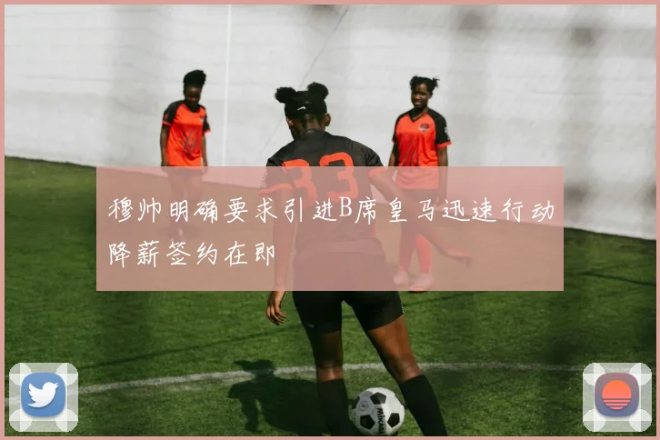 穆帅明确要求引进B席皇马迅速行动降薪签约在即