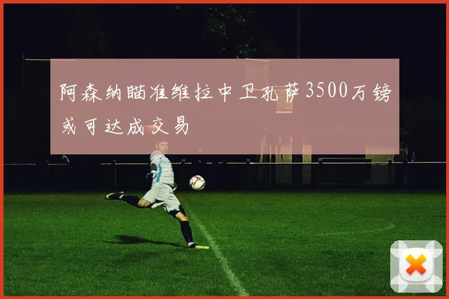 阿森纳瞄准维拉中卫孔萨3500万镑或可达成交易